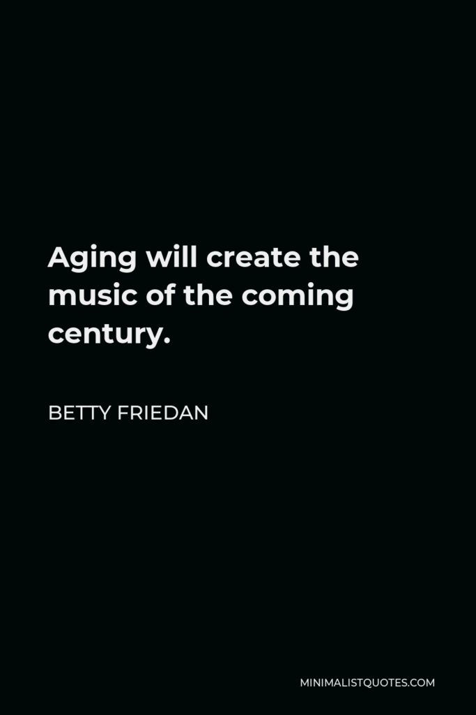 Betty Friedan Quote - Aging will create the music of the coming century.