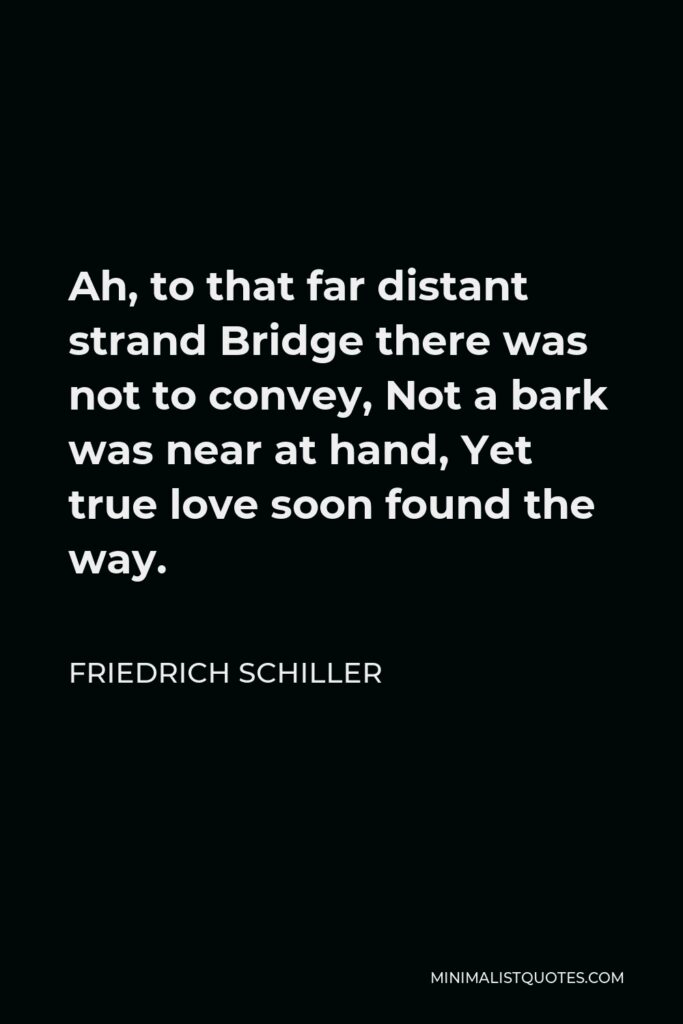 Friedrich Schiller Quote - Ah, to that far distant strand Bridge there was not to convey, Not a bark was near at hand, Yet true love soon found the way.