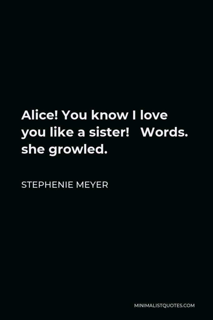 Stephenie Meyer Quote - Alice! You know I love you like a sister! Words. she growled.