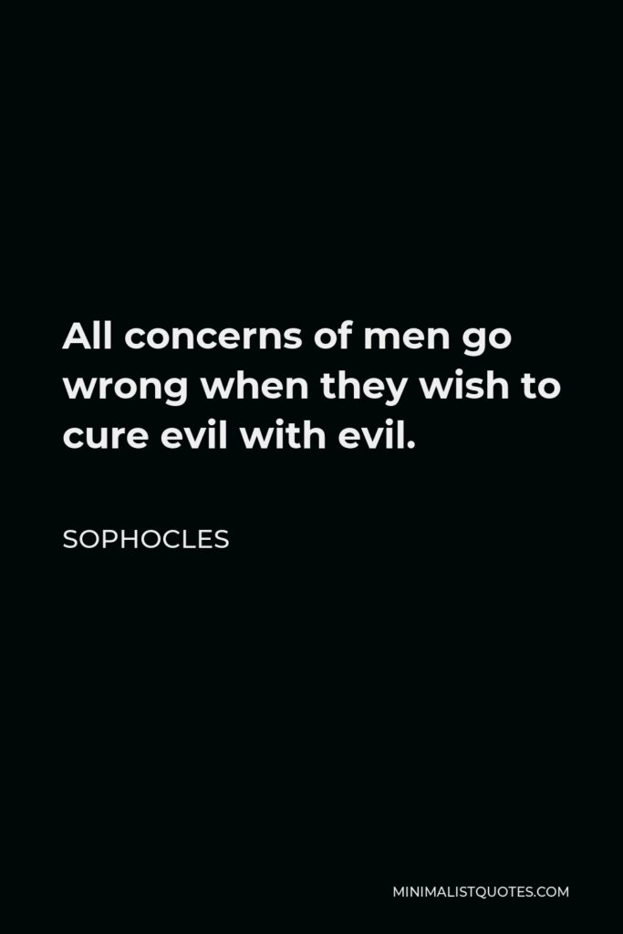 Sophocles Quote - All concerns of men go wrong when they wish to cure evil with evil.