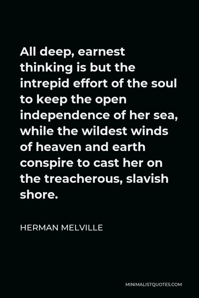 Herman Melville Quote - All deep, earnest thinking is but the intrepid effort of the soul to keep the open independence of her sea, while the wildest winds of heaven and earth conspire to cast her on the treacherous, slavish shore.