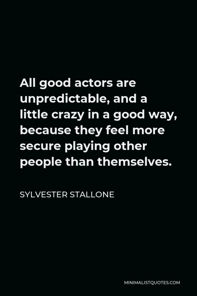 Sylvester Stallone Quote - All good actors are unpredictable, and a little crazy in a good way, because they feel more secure playing other people than themselves.