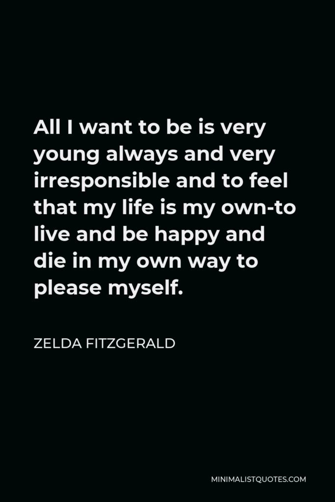 Zelda Fitzgerald Quote - All I want to be is very young always and very irresponsible and to feel that my life is my own-to live and be happy and die in my own way to please myself.