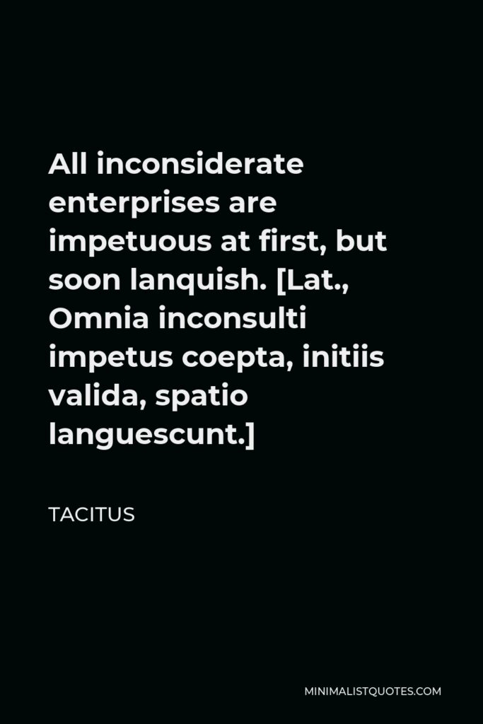 Tacitus Quote - All inconsiderate enterprises are impetuous at first, but soon lanquish. [Lat., Omnia inconsulti impetus coepta, initiis valida, spatio languescunt.]