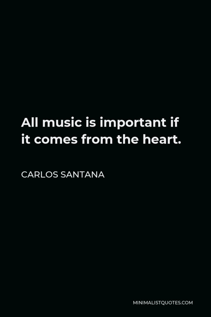 Carlos Santana Quote - All music is important if it comes from the heart.