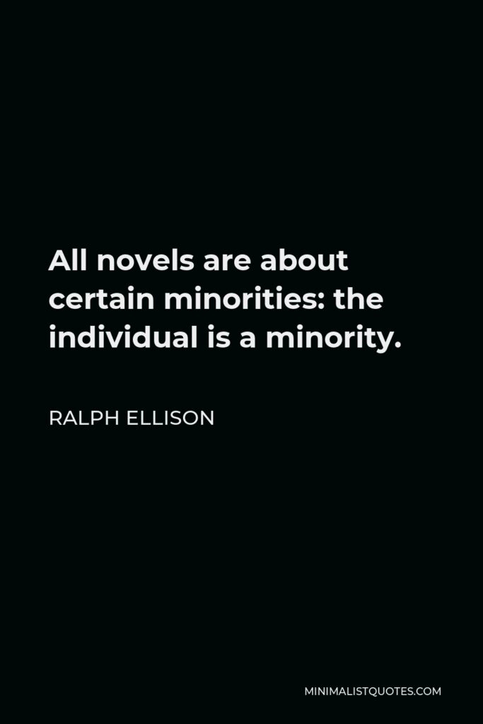 Ralph Ellison Quote - All novels are about certain minorities: the individual is a minority. The universal in the novel-and isn’t that what we’re all clamoring for these days?-is reached only through the depiction of the specific man in a specific circumstance.