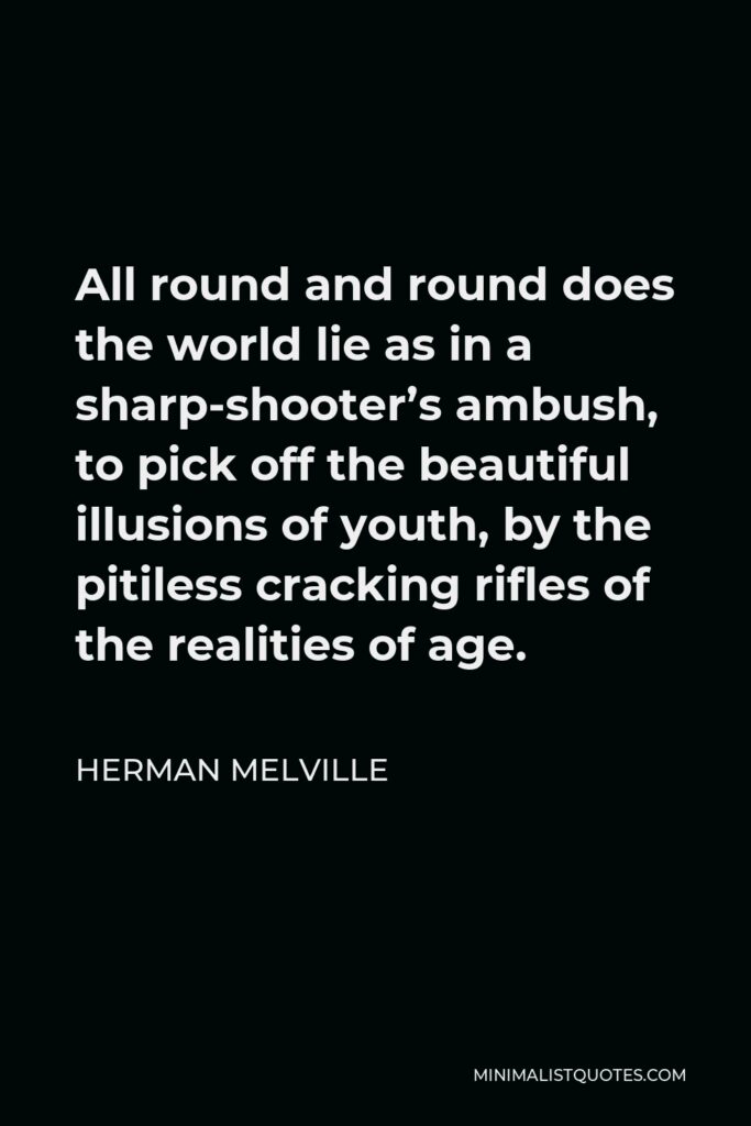 Herman Melville Quote - All round and round does the world lie as in a sharp-shooter’s ambush, to pick off the beautiful illusions of youth, by the pitiless cracking rifles of the realities of age.
