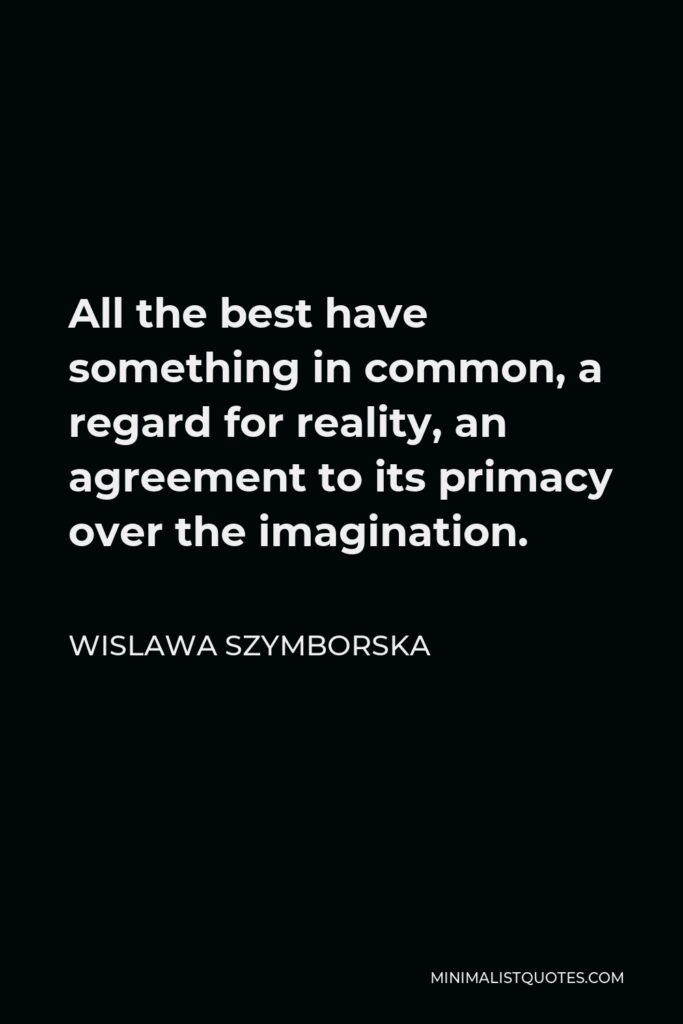 Wislawa Szymborska Quote - All the best have something in common, a regard for reality, an agreement to its primacy over the imagination.