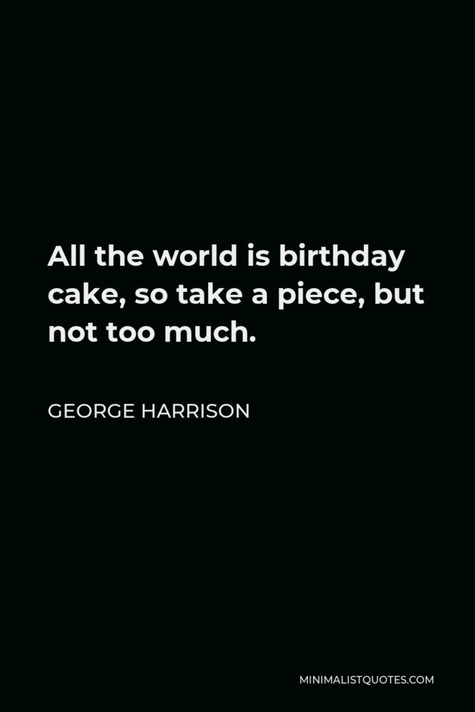 George Harrison Quote - All the world is birthday cake, so take a piece, but not too much.