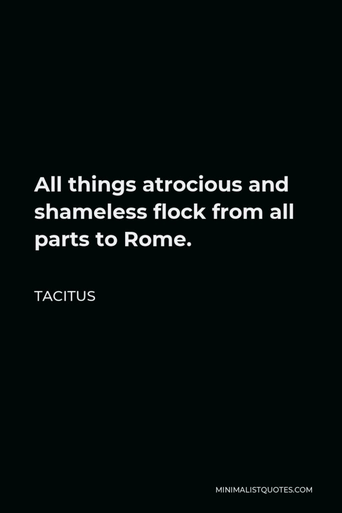 Tacitus Quote - All things atrocious and shameless flock from all parts to Rome.