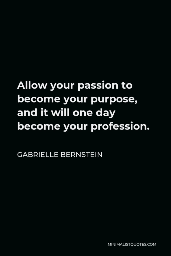 Gabrielle Bernstein Quote - Allow your passion to become your purpose, and it will one day become your profession.