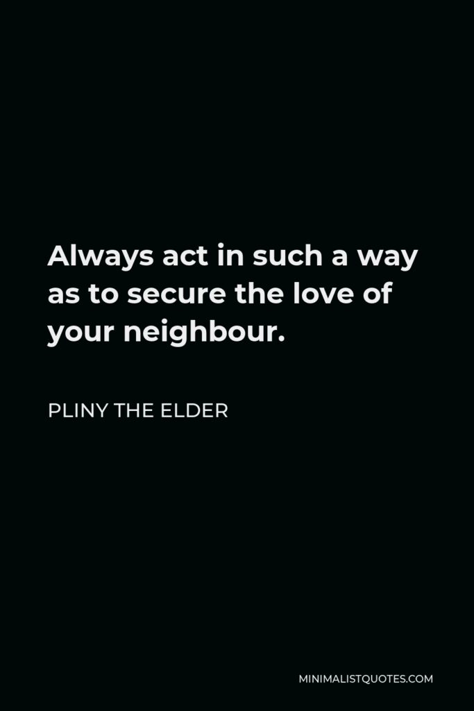 Pliny the Elder Quote - Always act in such a way as to secure the love of your neighbour.