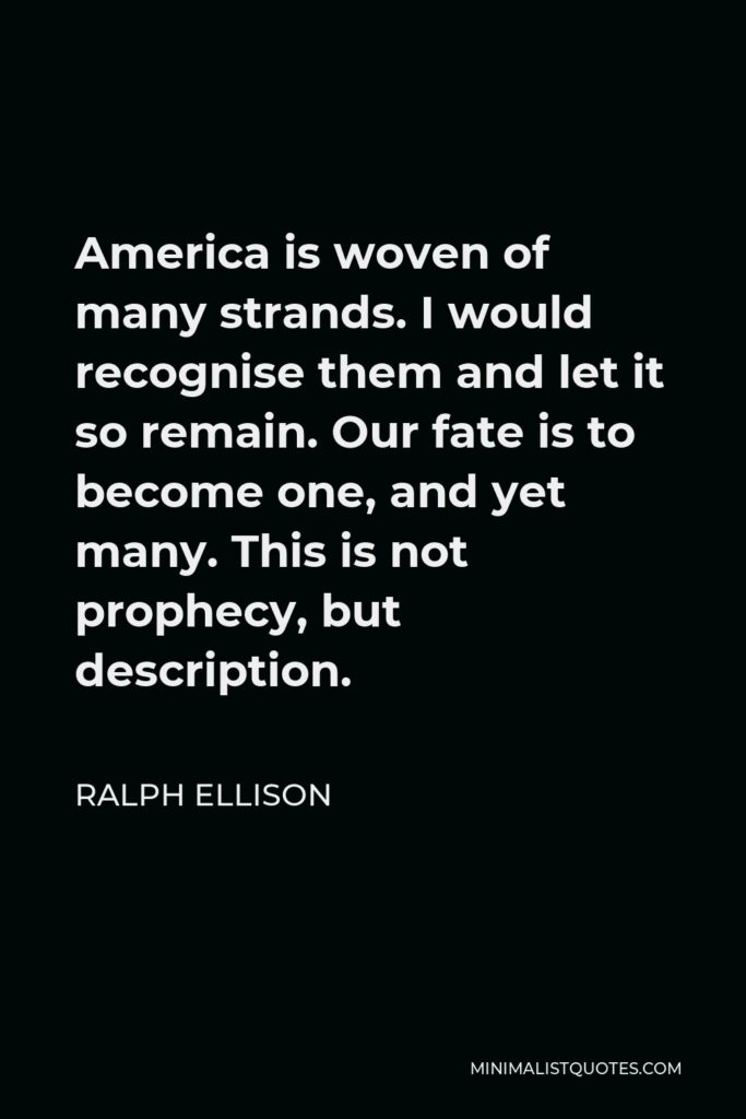 Ralph Ellison Quote - America is woven of many strands. I would recognise them and let it so remain. Our fate is to become one, and yet many. This is not prophecy, but description.