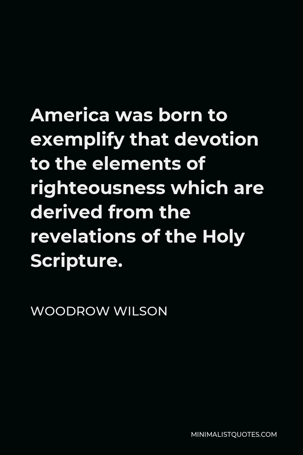 Woodrow Wilson Quote - America was born to exemplify that devotion to the elements of righteousness which are derived from the revelations of the Holy Scripture.