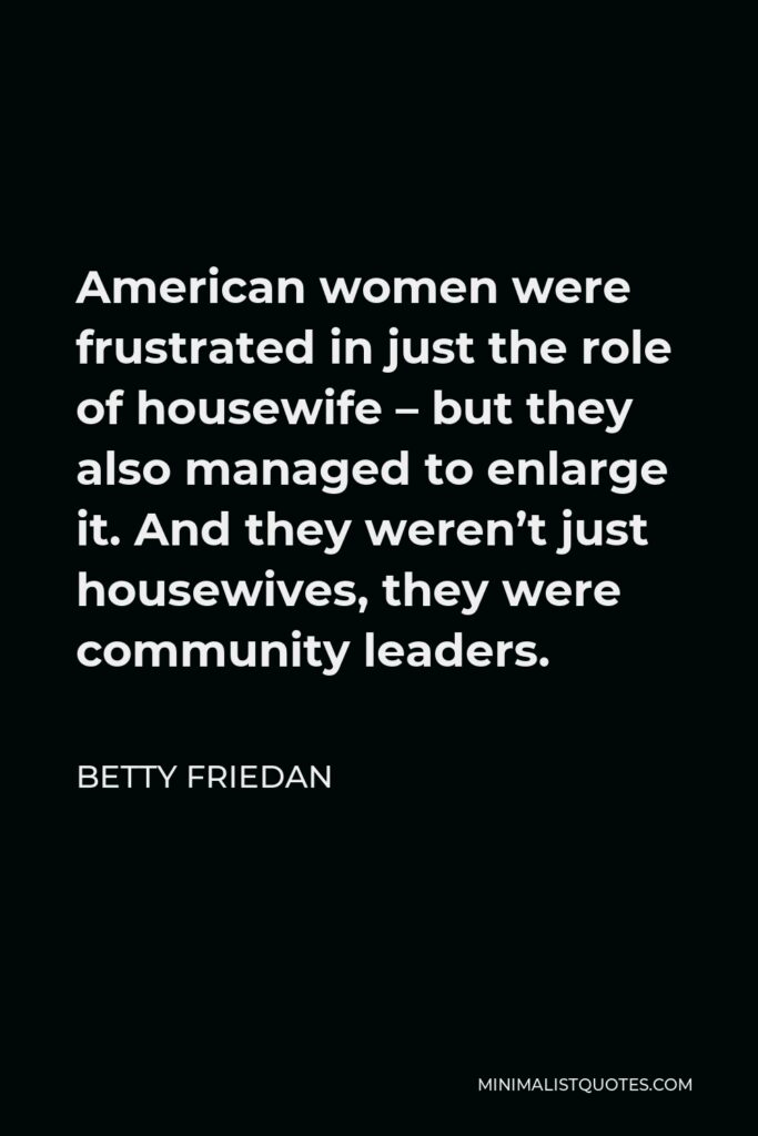 Betty Friedan Quote - American women were frustrated in just the role of housewife – but they also managed to enlarge it. And they weren’t just housewives, they were community leaders.