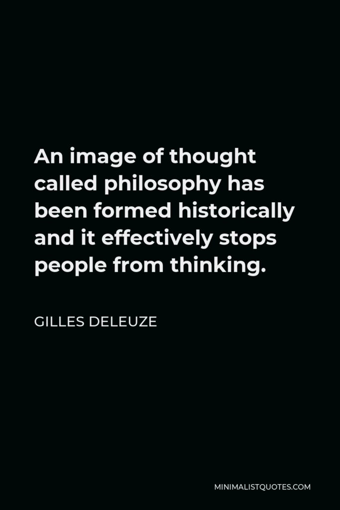 Gilles Deleuze Quote - An image of thought called philosophy has been formed historically and it effectively stops people from thinking.