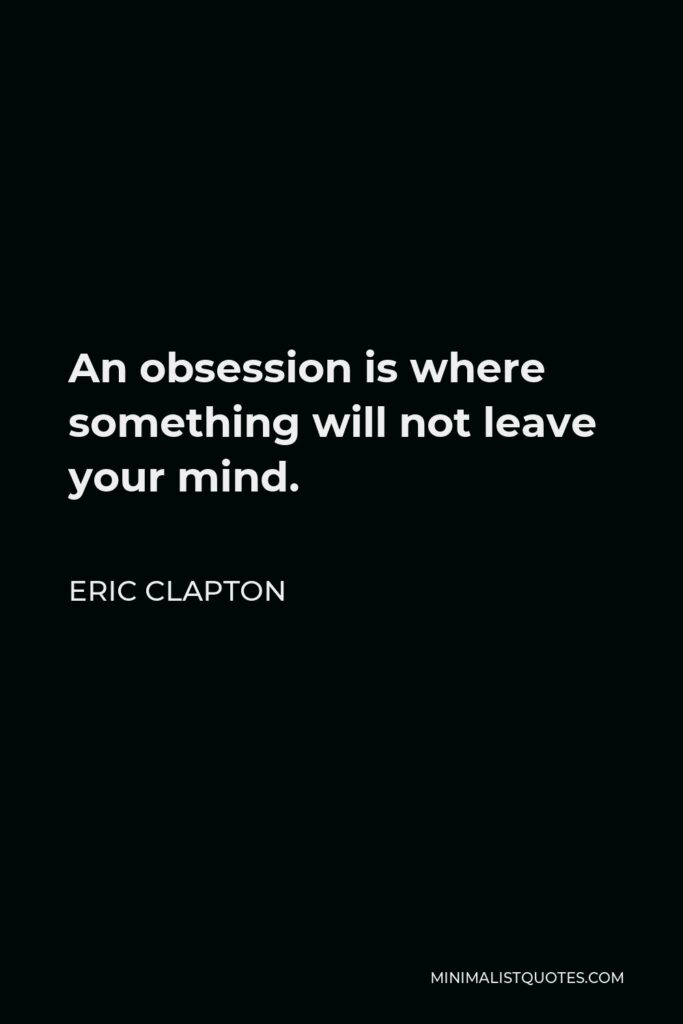 Eric Clapton Quote - An obsession is where something will not leave your mind.