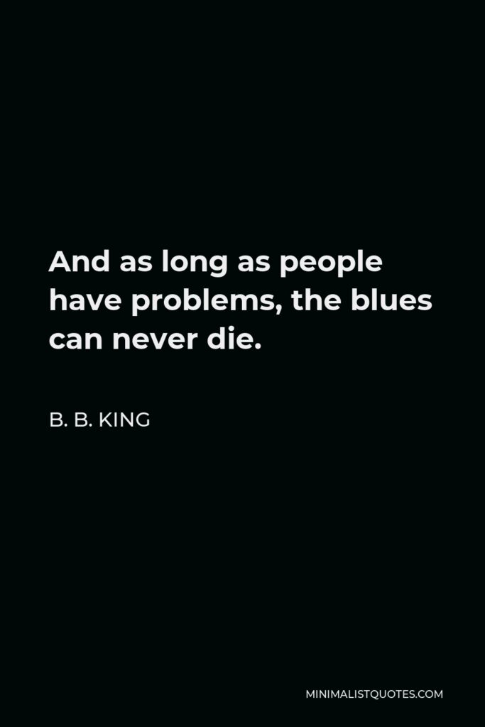 B. B. King Quote - And as long as people have problems, the blues can never die.