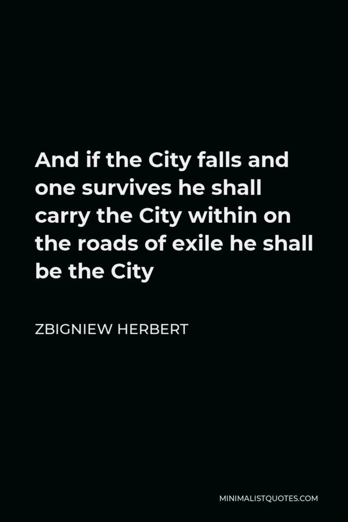 Zbigniew Herbert Quote - And if the City falls and one survives he shall carry the City within on the roads of exile he shall be the City
