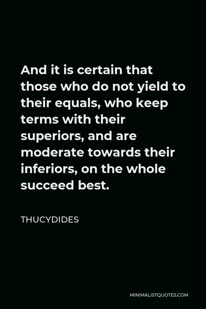 Thucydides Quote - And it is certain that those who do not yield to their equals, who keep terms with their superiors, and are moderate towards their inferiors, on the whole succeed best.