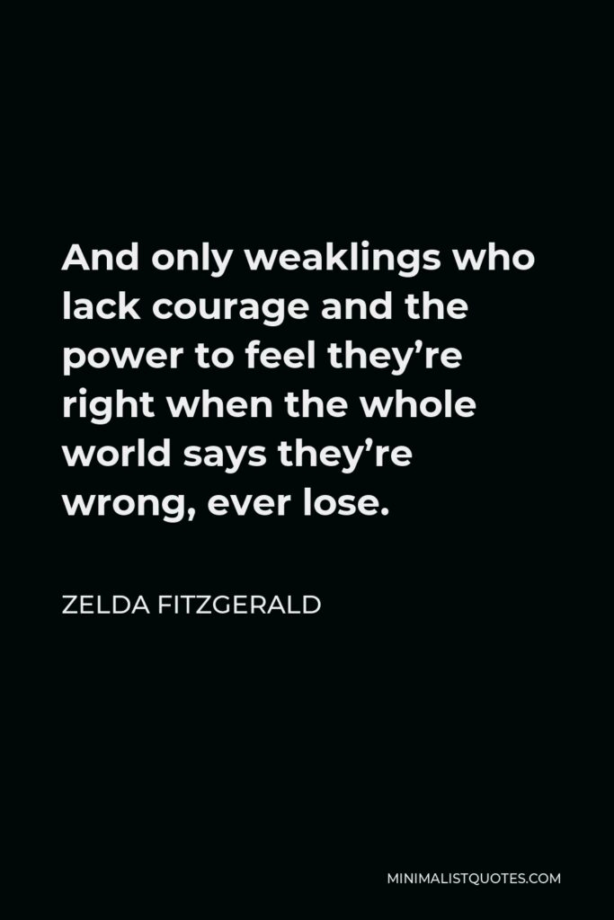 Zelda Fitzgerald Quote - And only weaklings who lack courage and the power to feel they’re right when the whole world says they’re wrong, ever lose.