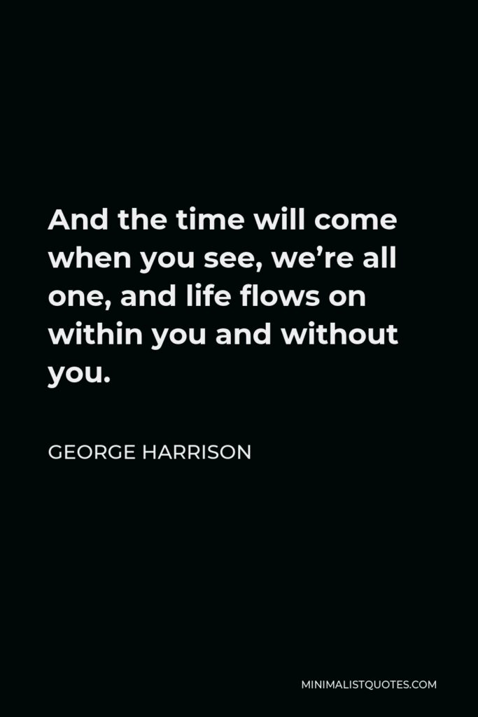 George Harrison Quote - And the time will come when you see, we’re all one, and life flows on within you and without you.