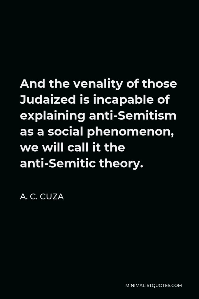 A. C. Cuza Quote - And the venality of those Judaized is incapable of explaining anti-Semitism as a social phenomenon, we will call it the anti-Semitic theory.