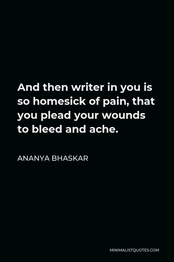 Ananya Bhaskar Quote - And then writer in you is so homesick of pain, that you plead your wounds to bleed and ache.