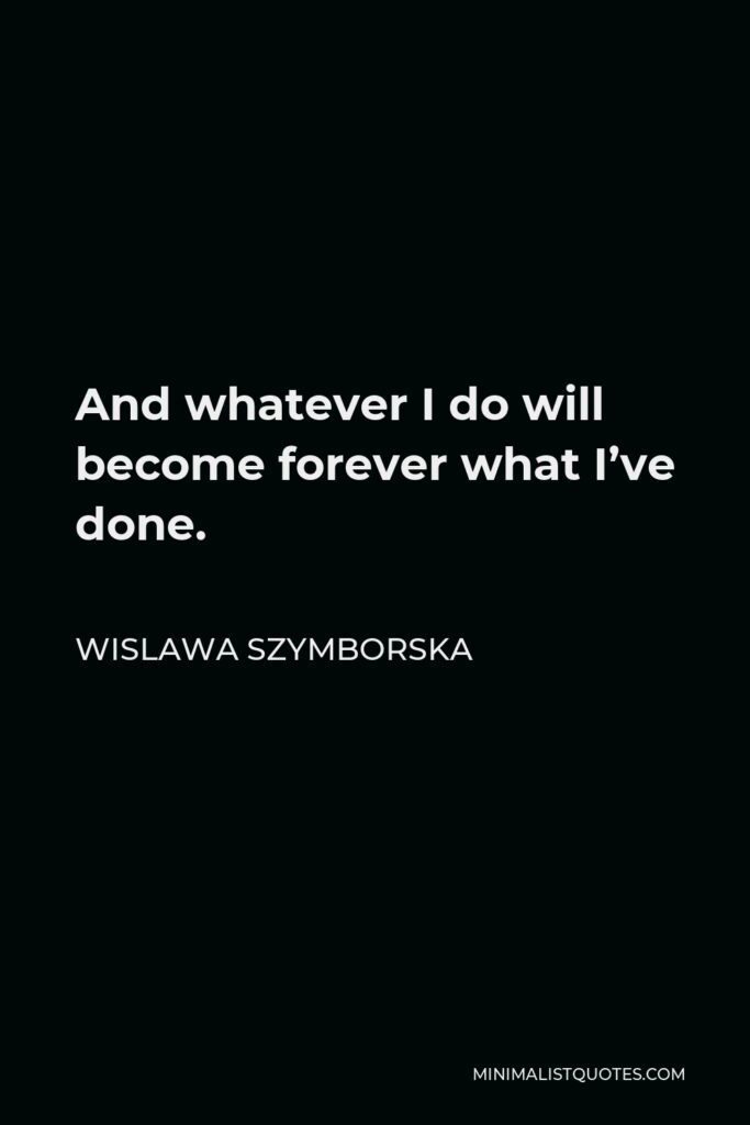 Wislawa Szymborska Quote - And whatever I do will become forever what I’ve done.