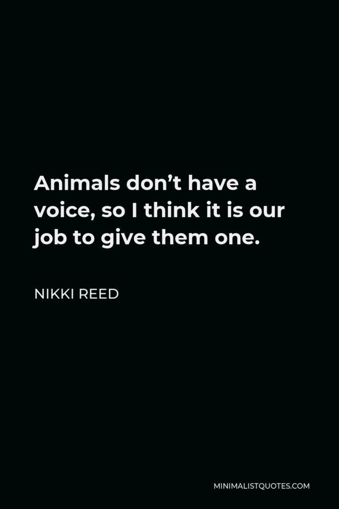 Nikki Reed Quote - Animals don’t have a voice, so I think it is our job to give them one.