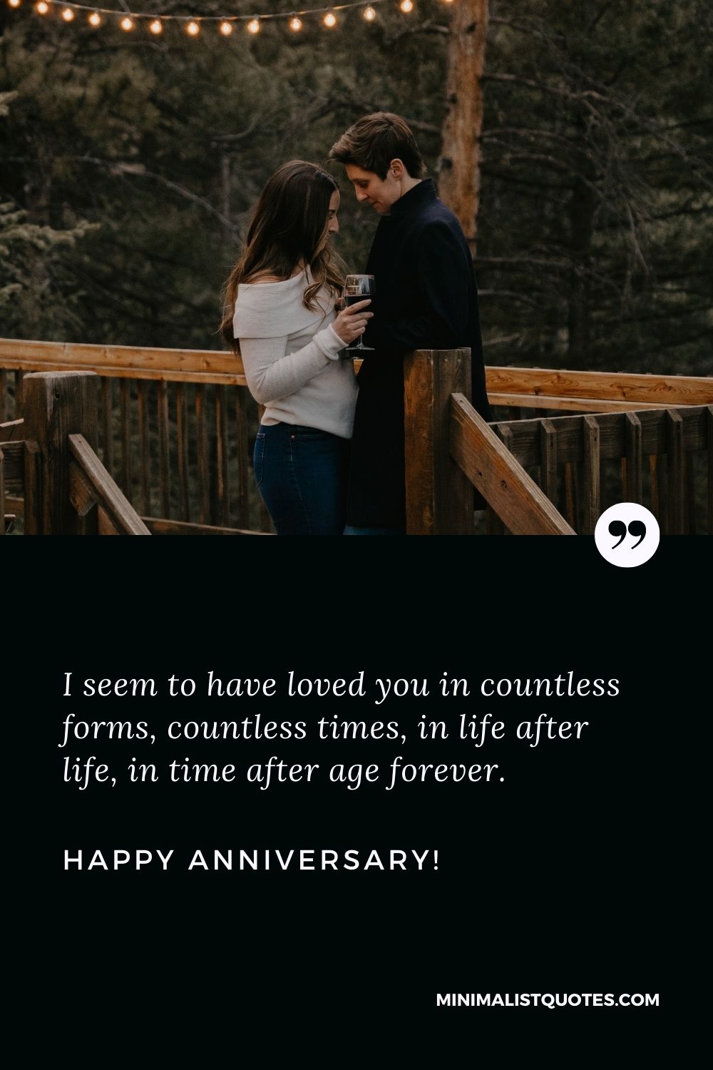 Anniversary message for boyfriend: I seem to have loved you in countless forms, countless times, in life after life, in time after age forever. Happy Anniversary!