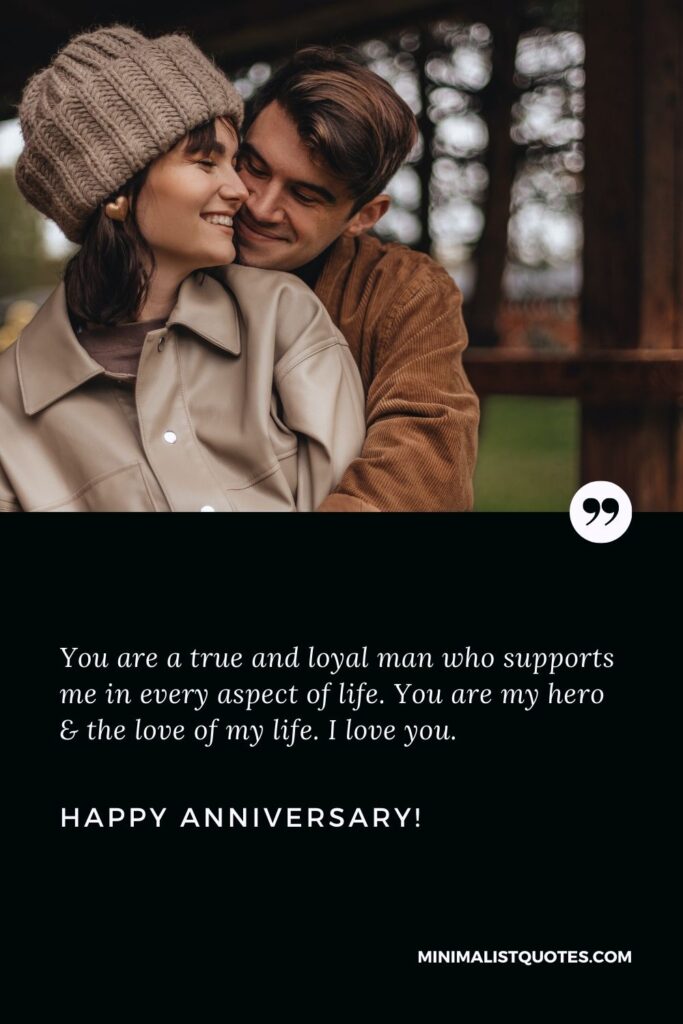 Anniversary wishes for boyfriend: You are a true and loyal man who supports me in every aspect of life. You are my hero & the love of my life. I love you. Happy Anniversary!