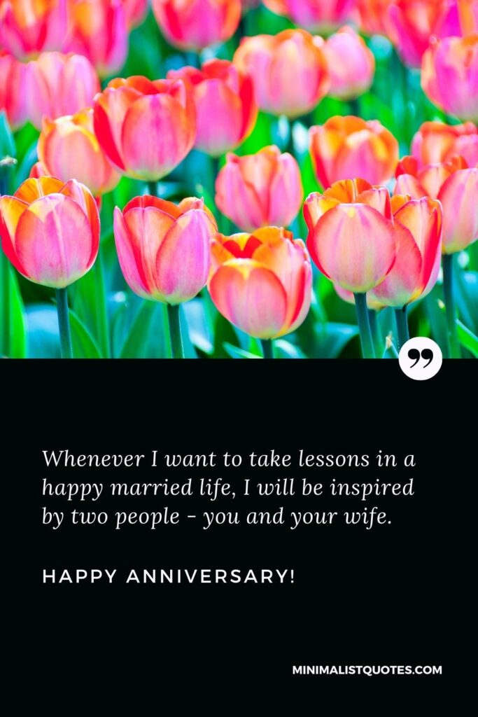 Anniversary wishes for brother: Whenever I want to take lessons in a happy married life, I will be inspired by two people - you and your wife. Happy Anniversary!