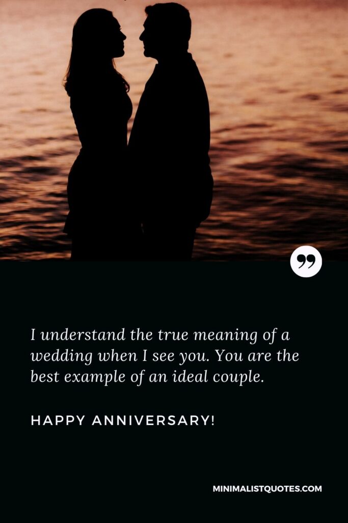 Anniversary wishes for couple: I understand the true meaning of a wedding when I see you. You are the best example of an ideal couple. Happy Anniversary!