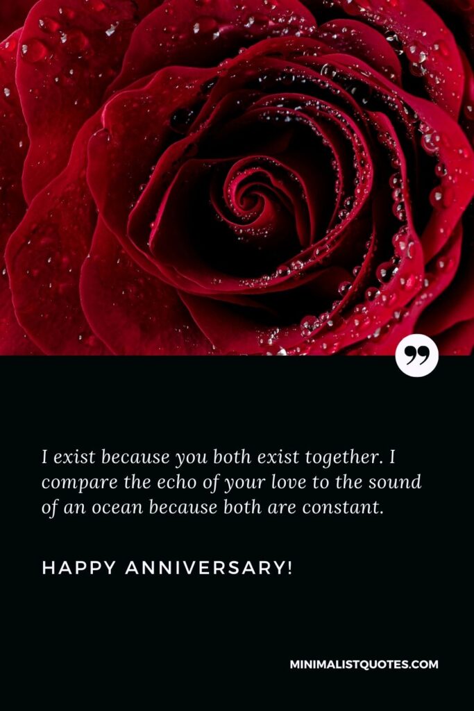 Anniversary wishes for mom dad: I exist because you both exist together. I compare the echo of your love to the sound of an ocean because both are constant. Happy Anniversary!