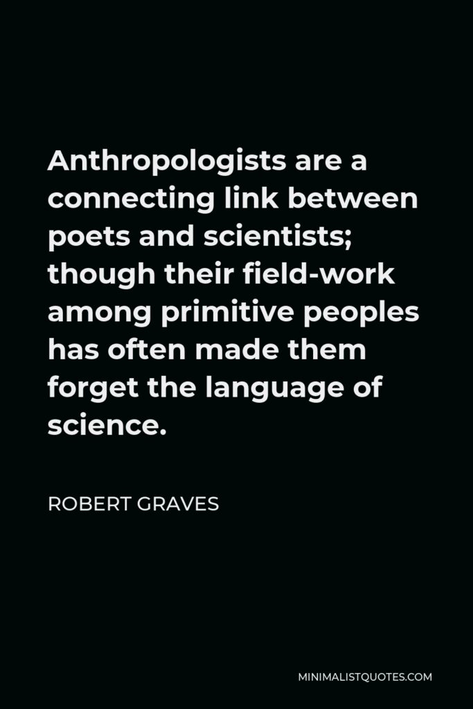 Robert Graves Quote - Anthropologists are a connecting link between poets and scientists; though their field-work among primitive peoples has often made them forget the language of science.
