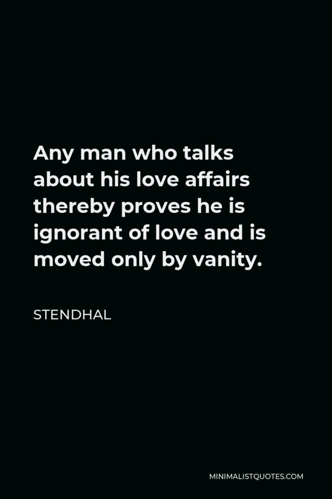 Stendhal Quote - Any man who talks about his love affairs thereby proves he is ignorant of love and is moved only by vanity.