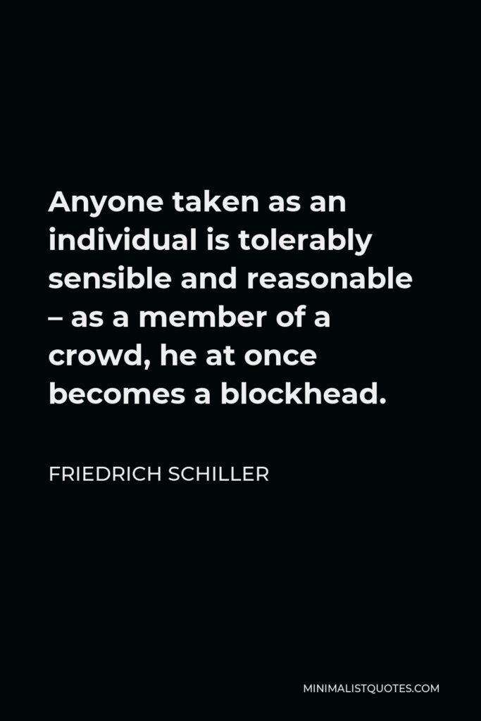 Friedrich Schiller Quote - Anyone taken as an individual is tolerably sensible and reasonable – as a member of a crowd, he at once becomes a blockhead.