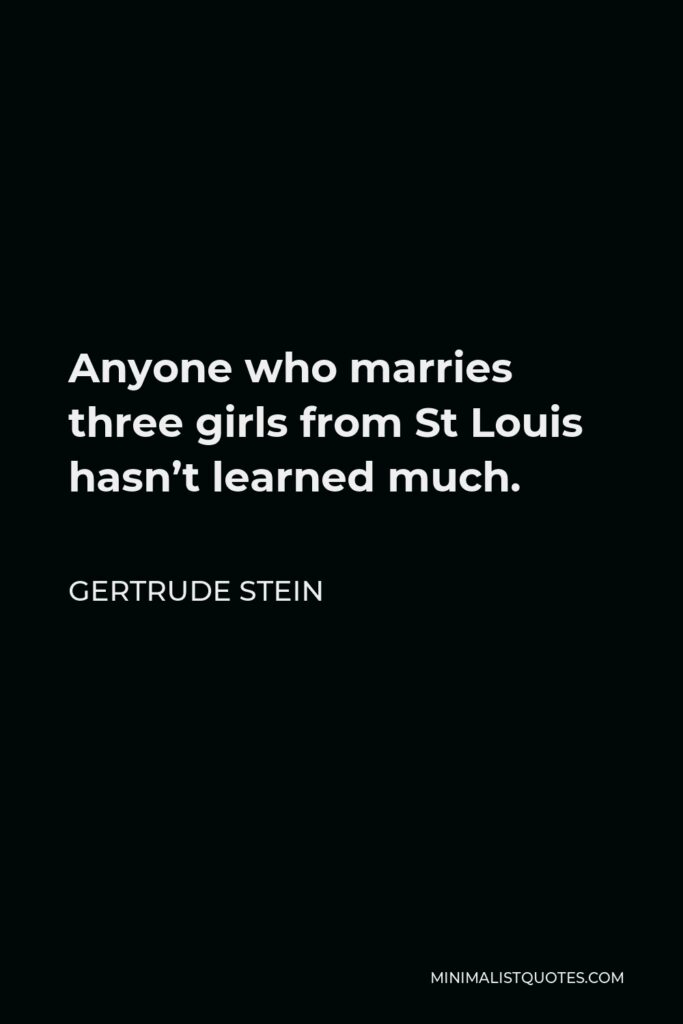 Gertrude Stein Quote - Anyone who marries three girls from St Louis hasn’t learned much.