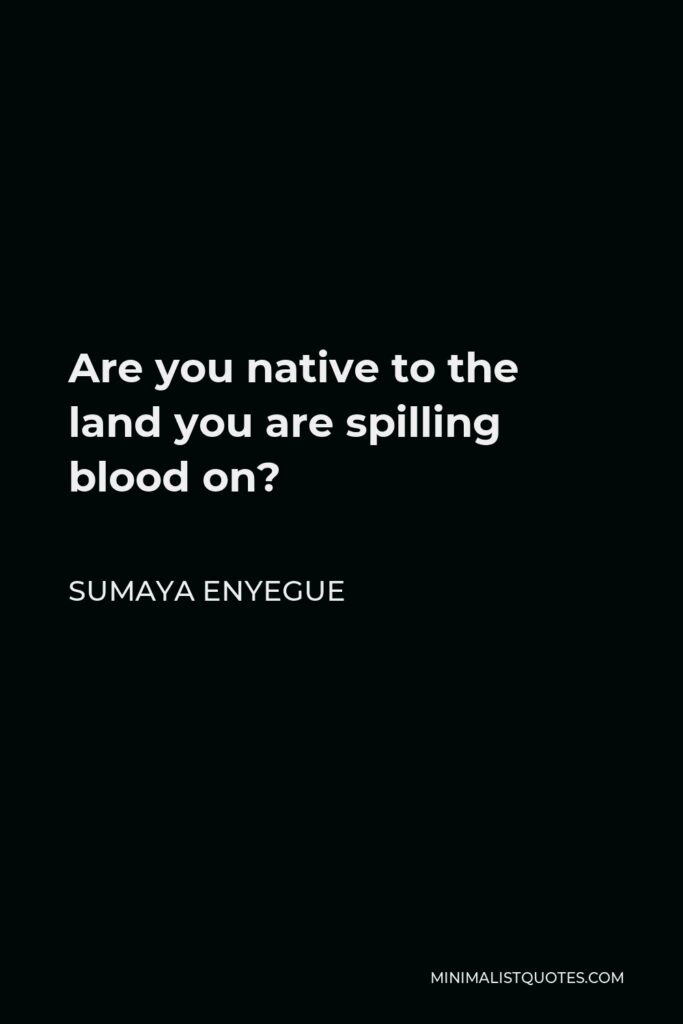 Sumaya Enyegue Quote - Are you native to the land you are spilling blood on?