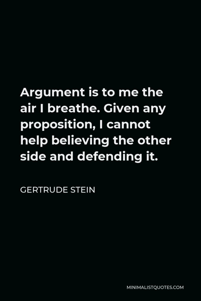 Gertrude Stein Quote - Argument is to me the air I breathe. Given any proposition, I cannot help believing the other side and defending it.
