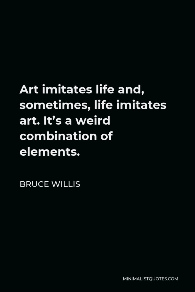 Bruce Willis Quote - Art imitates life and, sometimes, life imitates art. It’s a weird combination of elements.