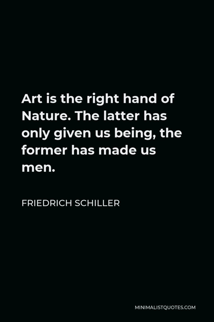 Friedrich Schiller Quote - Art is the right hand of Nature. The latter has only given us being, the former has made us men.