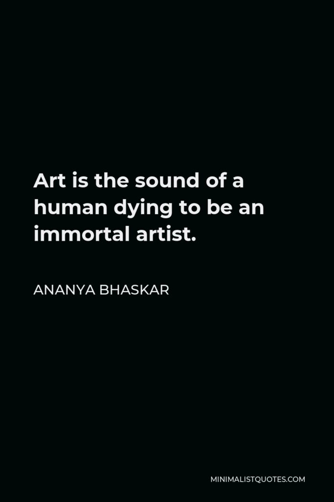 Ananya Bhaskar Quote - Art is the sound of a human dying to be an immortal artist.