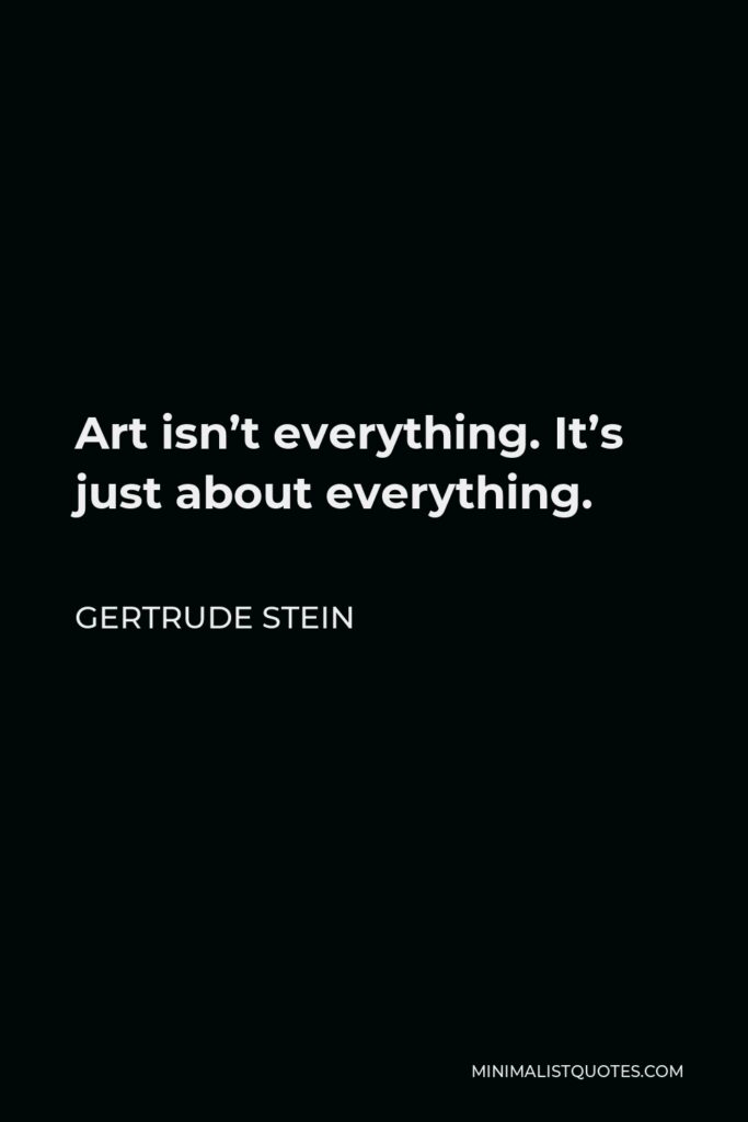 Gertrude Stein Quote - Art isn’t everything. It’s just about everything.