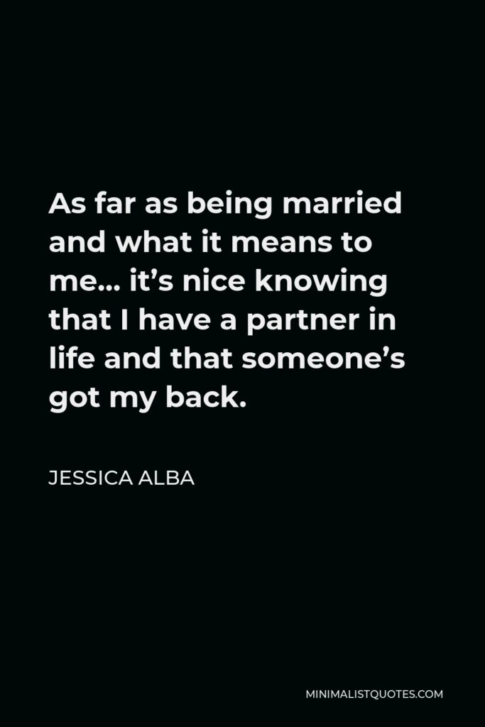 Jessica Alba Quote - As far as being married and what it means to me… it’s nice knowing that I have a partner in life and that someone’s got my back.