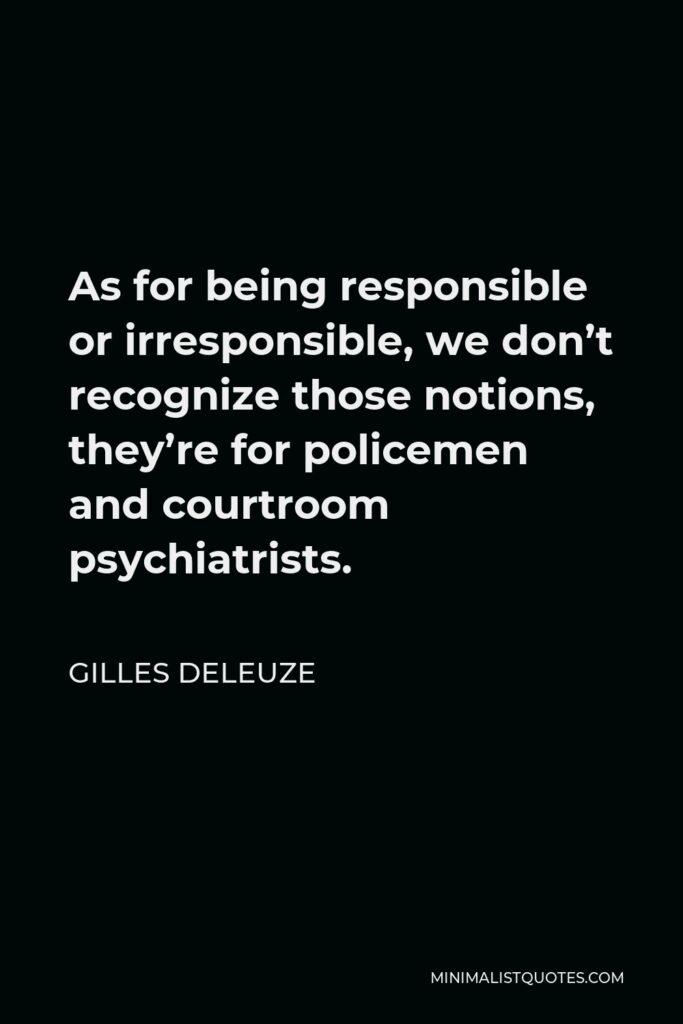 Gilles Deleuze Quote - As for being responsible or irresponsible, we don’t recognize those notions, they’re for policemen and courtroom psychiatrists.