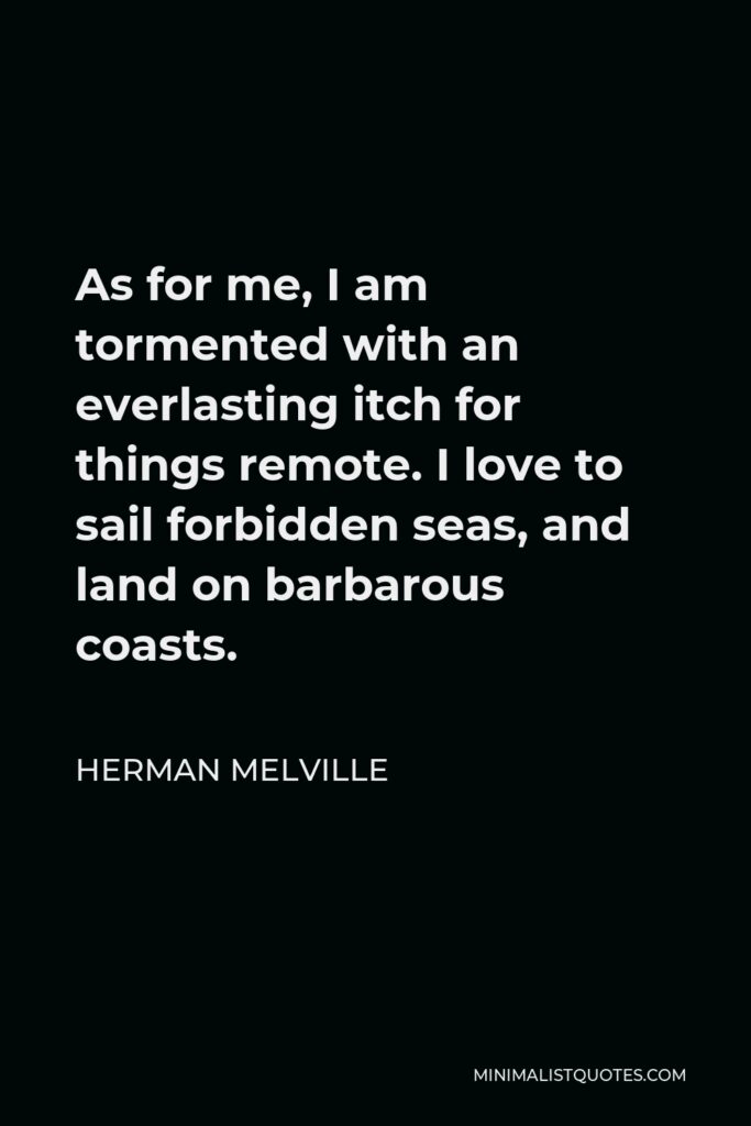 Herman Melville Quote - As for me, I am tormented with an everlasting itch for things remote. I love to sail forbidden seas, and land on barbarous coasts.