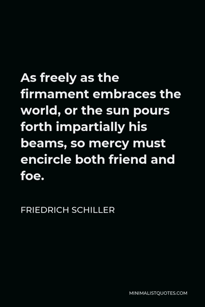 Friedrich Schiller Quote - As freely as the firmament embraces the world, or the sun pours forth impartially his beams, so mercy must encircle both friend and foe.