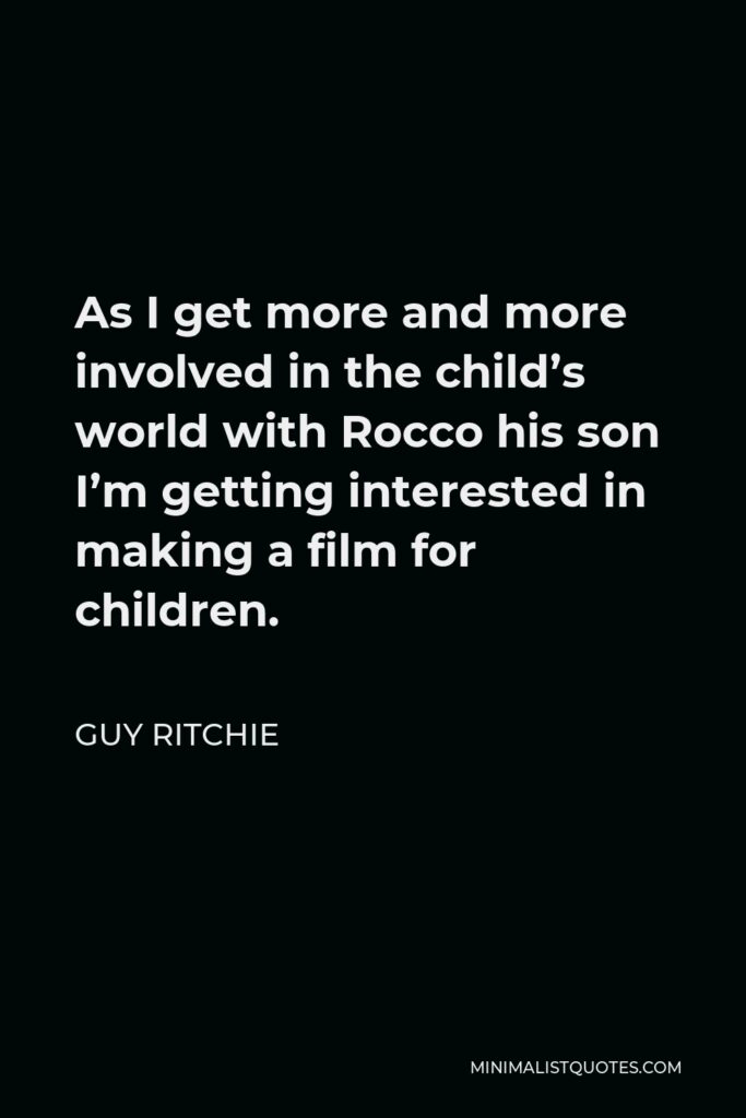 Guy Ritchie Quote - As I get more and more involved in the child’s world with Rocco his son I’m getting interested in making a film for children.